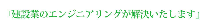 「建設業のエンジニアリングが解決します。」